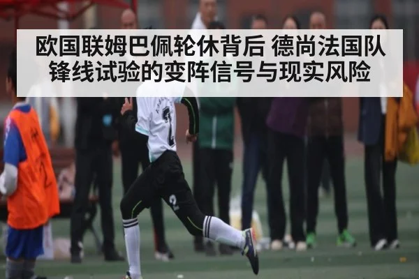 欧国联姆巴佩轮休背后 德尚法国队锋线试验的变阵信号与现实风险（kaiyun）