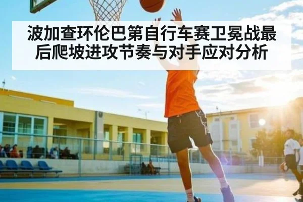 波加查环伦巴第自行车赛卫冕战最后爬坡进攻节奏与对手应对分析（kaiyun）
