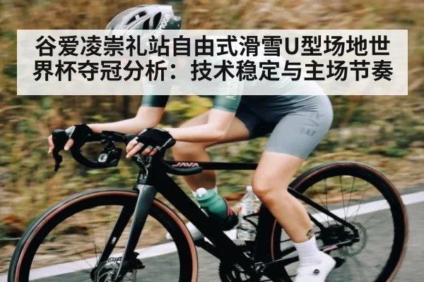 谷爱凌崇礼站自由式滑雪U型场地世界杯夺冠分析：技术稳定与主场节奏（kaiyun）