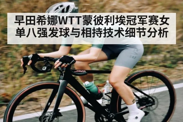 早田希娜WTT蒙彼利埃冠军赛女单八强发球与相持技术细节分析