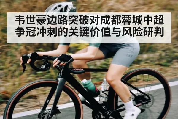 韦世豪边路突破对成都蓉城中超争冠冲刺的关键价值与风险研判