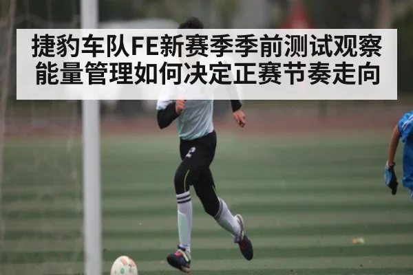 捷豹车队FE新赛季季前测试观察 能量管理如何决定正赛节奏走向